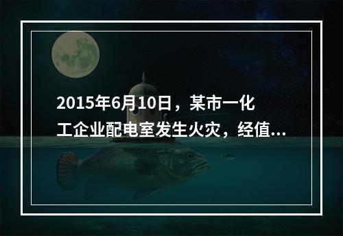 2015年6月10日，某市一化工企业配电室发生火灾，经值班安