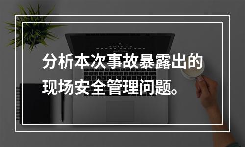 分析本次事故暴露出的现场安全管理问题。