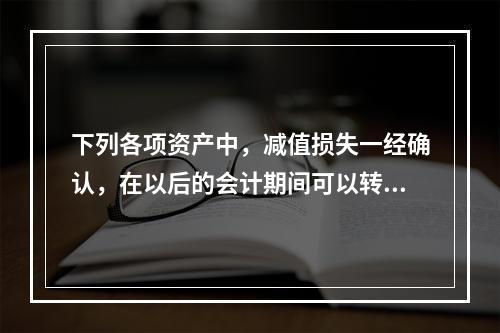 下列各项资产中，减值损失一经确认，在以后的会计期间可以转回的