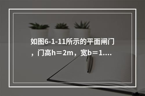 如图6-1-11所示的平面闸门，门高h＝2m，宽b＝1.5m