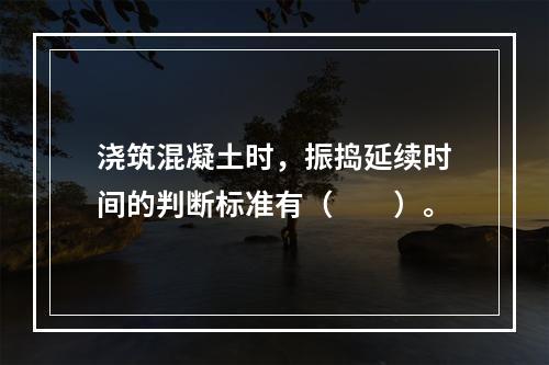 浇筑混凝土时，振捣延续时间的判断标准有（　　）。