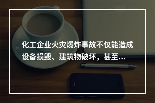 化工企业火灾爆炸事故不仅能造成设备损毁、建筑物破坏，甚至会致