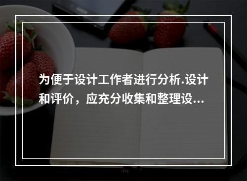 为便于设计工作者进行分析.设计和评价，应充分收集和整理设计者