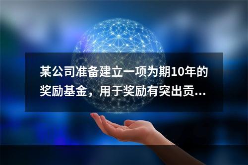 某公司准备建立一项为期10年的奖励基金，用于奖励有突出贡献的