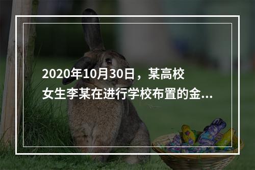 2020年10月30日，某高校女生李某在进行学校布置的金工实