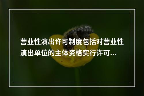 营业性演出许可制度包括对营业性演出单位的主体资格实行许可证制