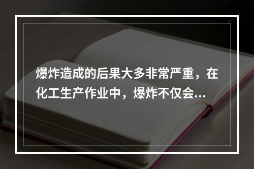 爆炸造成的后果大多非常严重，在化工生产作业中，爆炸不仅会使生