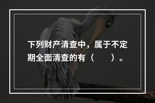 下列财产清查中，属于不定期全面清查的有（　　）。