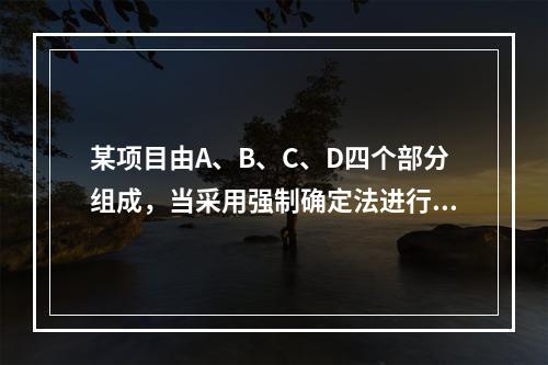 某项目由A、B、C、D四个部分组成，当采用强制确定法进行价值