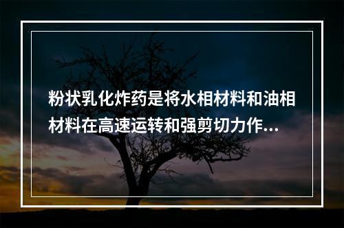 粉状乳化炸药是将水相材料和油相材料在高速运转和强剪切力作用下