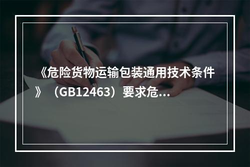 《危险货物运输包装通用技术条件》（GB12463）要求危险货