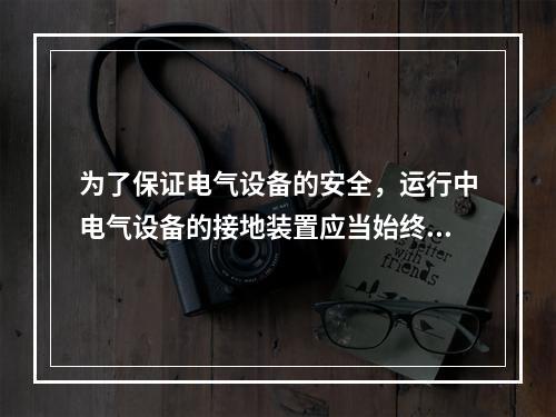 为了保证电气设备的安全，运行中电气设备的接地装置应当始终保持