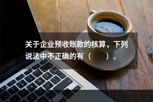 关于企业预收账款的核算，下列说法中不正确的有（　　）。