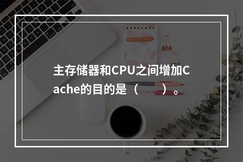 主存储器和CPU之间增加Cache的目的是（　　）。