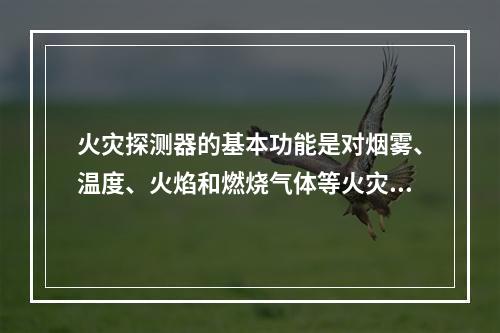 火灾探测器的基本功能是对烟雾、温度、火焰和燃烧气体等火灾参量