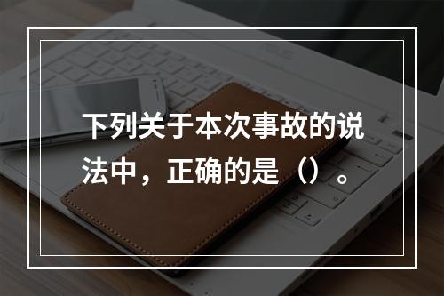 下列关于本次事故的说法中，正确的是（）。