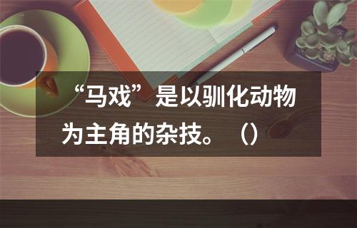 “马戏”是以驯化动物为主角的杂技。（）