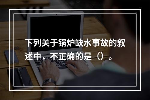 下列关于锅炉缺水事故的叙述中，不正确的是（）。