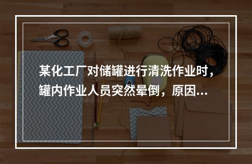 某化工厂对储罐进行清洗作业时，罐内作业人员突然晕倒，原因不明