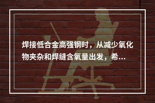 焊接低合金高强钢时，从减少氧化物夹杂和焊缝含氧量出发，希望采