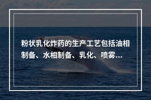 粉状乳化炸药的生产工艺包括油相制备、水相制备、乳化、喷雾制粉