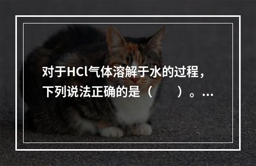 对于HCl气体溶解于水的过程，下列说法正确的是（　　）。[2