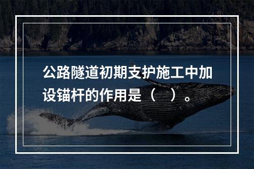 公路隧道初期支护施工中加设锚杆的作用是（　）。