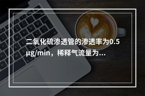 二氧化硫渗透管的渗透率为0.5μg/min，稀释气流量为6