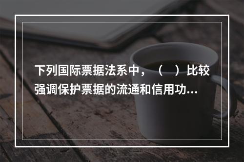 下列国际票据法系中，（　）比较强调保护票据的流通和信用功能，