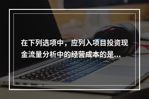 在下列选项中，应列入项目投资现金流量分析中的经营成本的是（　