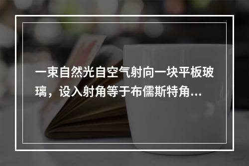 一束自然光自空气射向一块平板玻璃，设入射角等于布儒斯特角，则