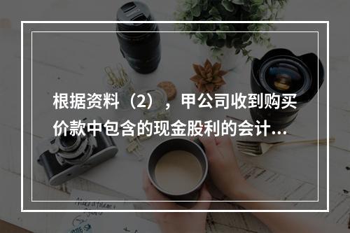 根据资料（2），甲公司收到购买价款中包含的现金股利的会计分录