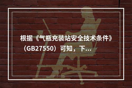 根据《气瓶充装站安全技术条件》（GB27550）可知，下列关