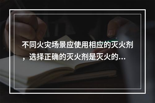 不同火灾场景应使用相应的灭火剂，选择正确的灭火剂是灭火的关键