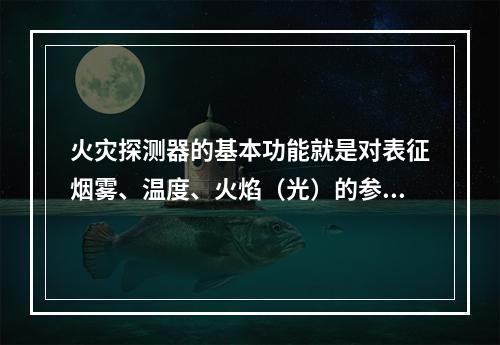 火灾探测器的基本功能就是对表征烟雾、温度、火焰（光）的参量做