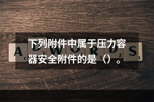 下列附件中属于压力容器安全附件的是（）。