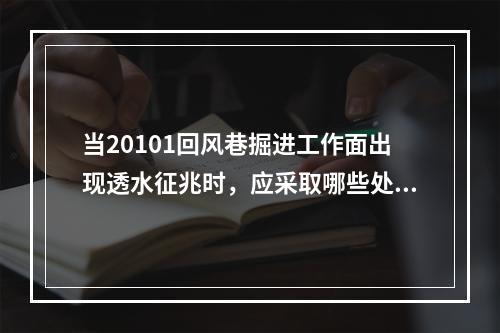 当20101回风巷掘进工作面出现透水征兆时，应采取哪些处置措