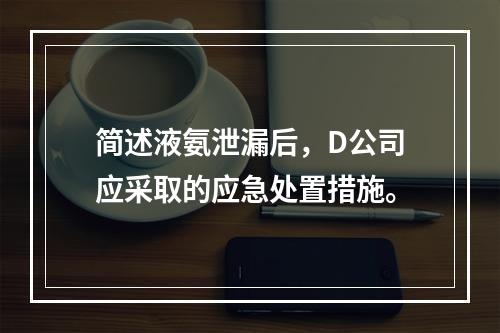 简述液氨泄漏后，D公司应采取的应急处置措施。