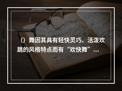 （）舞因其具有轻快灵巧、活泼欢跳的风格特点而有“欢快舞”之称