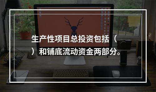 生产性项目总投资包括（　　）和铺底流动资金两部分。