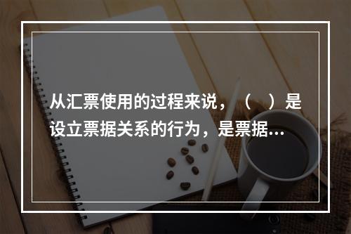 从汇票使用的过程来说，（　）是设立票据关系的行为，是票据流通