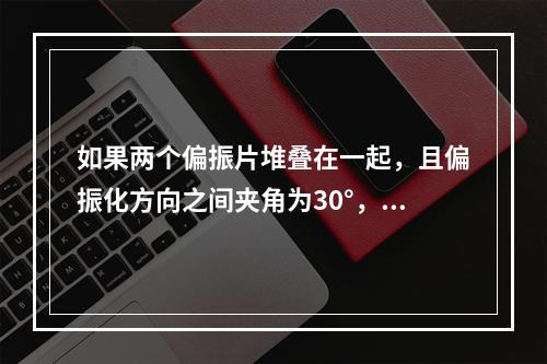 如果两个偏振片堆叠在一起，且偏振化方向之间夹角为30°，假设