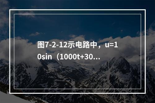 图7-2-12示电路中，u=10sin（1000t+30°）