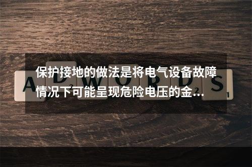 保护接地的做法是将电气设备故障情况下可能呈现危险电压的金属部