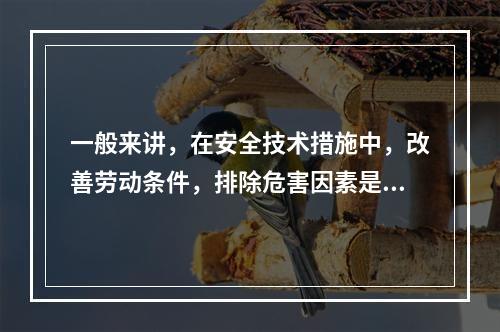 一般来讲，在安全技术措施中，改善劳动条件，排除危害因素是根本