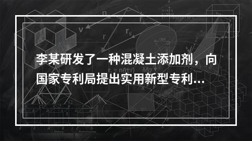 李某研发了一种混凝土添加剂，向国家专利局提出实用新型专利申请