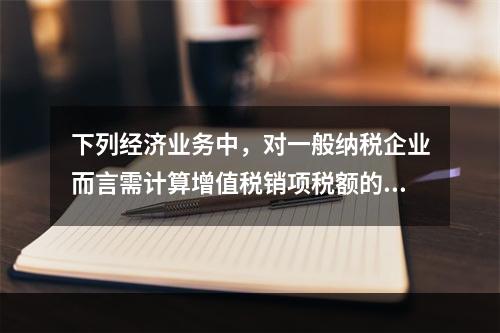 下列经济业务中，对一般纳税企业而言需计算增值税销项税额的有（