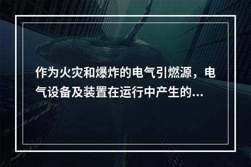 作为火灾和爆炸的电气引燃源，电气设备及装置在运行中产生的危险