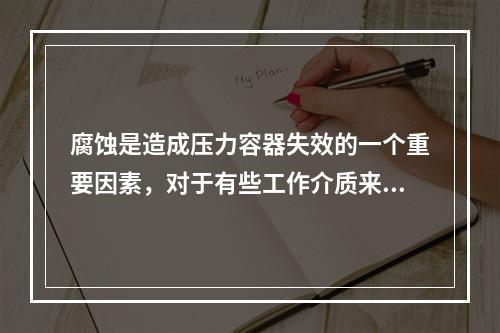 腐蚀是造成压力容器失效的一个重要因素，对于有些工作介质来说，