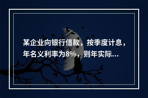 某企业向银行借款，按季度计息，年名义利率为8%，则年实际利率